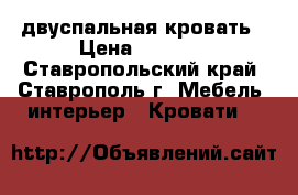 двуспальная кровать › Цена ­ 4 000 - Ставропольский край, Ставрополь г. Мебель, интерьер » Кровати   